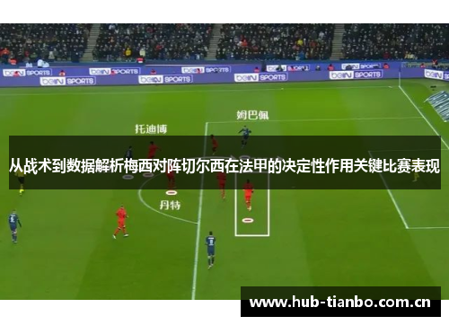 从战术到数据解析梅西对阵切尔西在法甲的决定性作用关键比赛表现