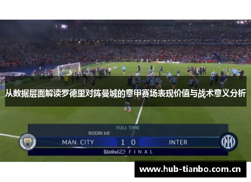 从数据层面解读罗德里对阵曼城的意甲赛场表现价值与战术意义分析