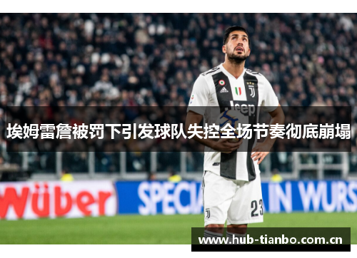 埃姆雷詹被罚下引发球队失控全场节奏彻底崩塌